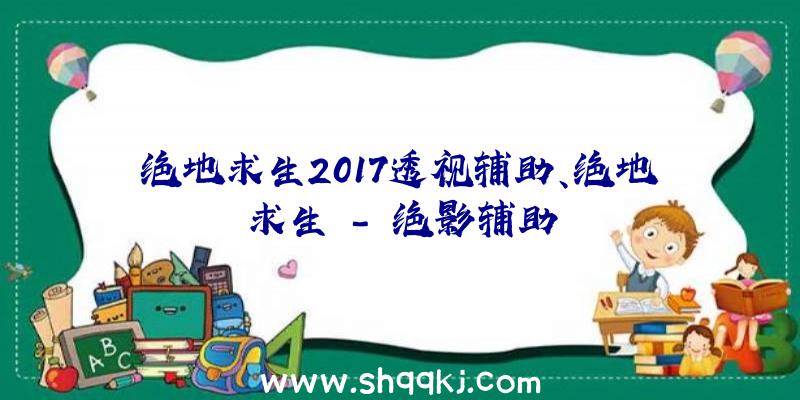 绝地求生2017透视辅助、绝地求生